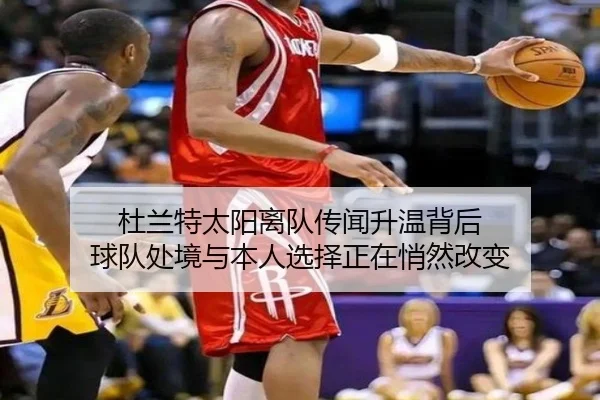 杜兰特太阳离队传闻升温背后 球队处境与本人选择正在悄然改变